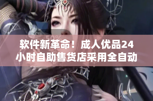 軟件新革命！成人優(yōu)品24小時(shí)自助售貨店采用全自動(dòng)化軟件系統(tǒng)管理商品