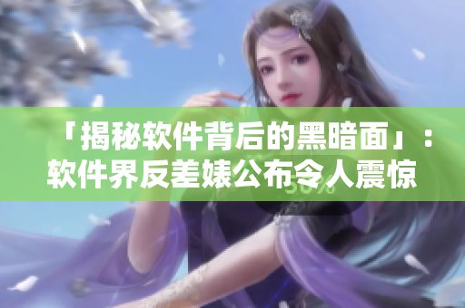 「揭秘軟件背后的黑暗面」：軟件界反差婊公布令人震驚的真相！
