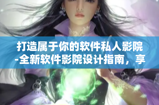 打造屬于你的軟件私人影院-全新軟件影院設(shè)計(jì)指南，享受高品質(zhì)的觀影體驗(yàn)！