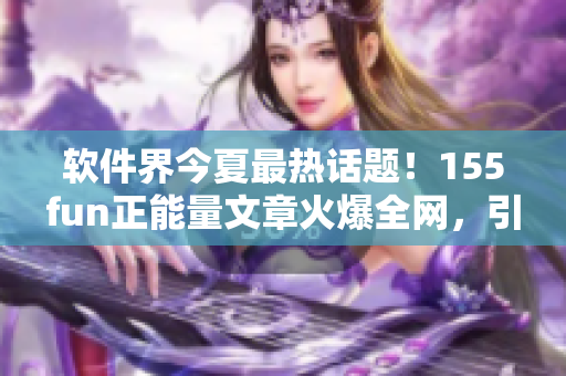 軟件界今夏最熱話題！155fun正能量文章火爆全網，引領軟件圈新風向