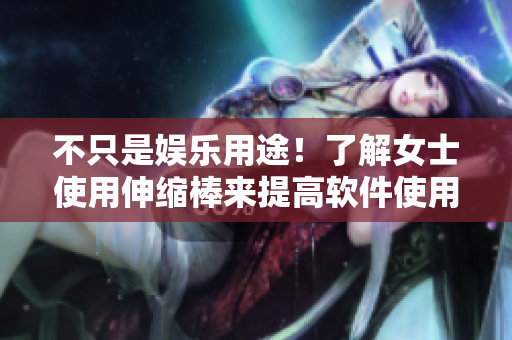 不只是娛樂用途！了解女士使用伸縮棒來(lái)提高軟件使用效率的方法