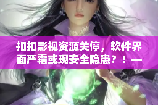 扣扣影視資源關停，軟件界面嚴霜或現(xiàn)安全隱患？！——一位編輯的擔憂