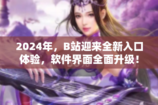 2024年，B站迎來全新入口體驗，軟件界面全面升級！