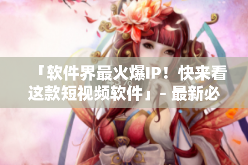 「軟件界最火爆IP！快來看這款短視頻軟件」- 最新必備軟件推薦
