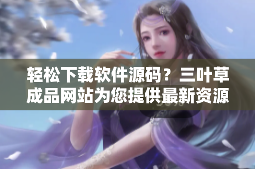 輕松下載軟件源碼？三葉草成品網(wǎng)站為您提供最新資源！