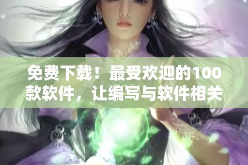 免費下載！最受歡迎的100款軟件，讓編寫與軟件相關(guān)的文章變得更簡單！