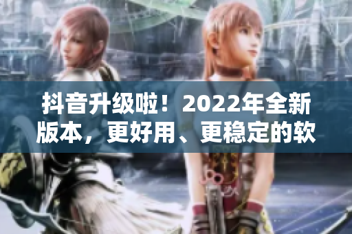 抖音升級(jí)啦！2022年全新版本，更好用、更穩(wěn)定的軟件大揭秘