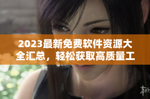 2023最新免費(fèi)軟件資源大全匯總，輕松獲取高質(zhì)量工具和資訊