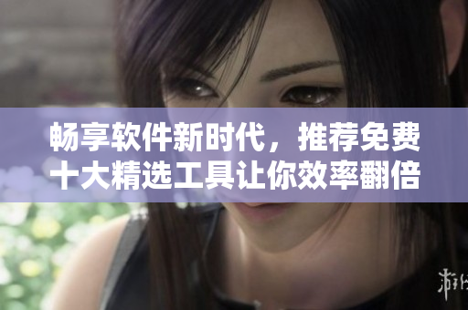 暢享軟件新時(shí)代，推薦免費(fèi)十大精選工具讓你效率翻倍