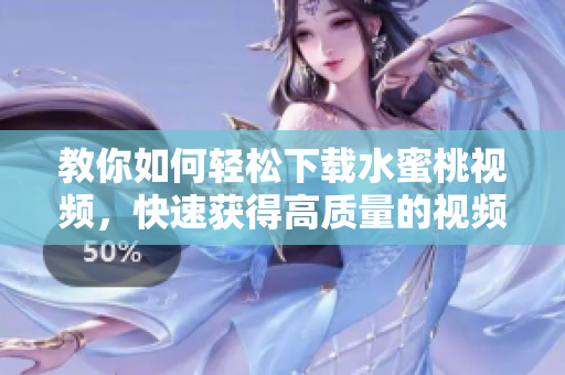 教你如何輕松下載水蜜桃視頻，快速獲得高質(zhì)量的視頻資源！——軟件教程