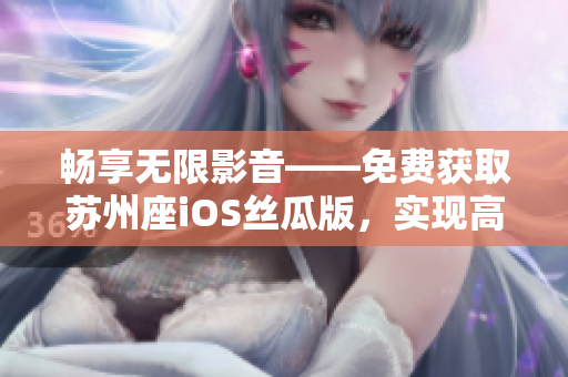 暢享無限影音——免費(fèi)獲取蘇州座iOS絲瓜版，實(shí)現(xiàn)高清影音欣賞