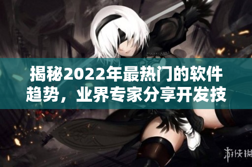 揭秘2022年最熱門的軟件趨勢，業(yè)界專家分享開發(fā)技巧和經(jīng)驗
