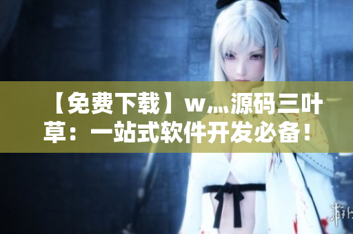 【免費(fèi)下載】w灬源碼三葉草：一站式軟件開(kāi)發(fā)必備！