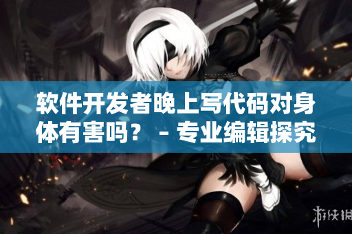 軟件開發(fā)者晚上寫代碼對身體有害嗎？ – 專業(yè)編輯探究影響身體的工作習(xí)慣