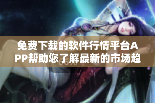 免費(fèi)下載的軟件行情平臺(tái)APP幫助您了解最新的市場趨勢(shì)和投資機(jī)會(huì)
