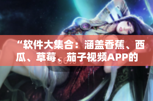 “軟件大集合：涵蓋香蕉、西瓜、草莓、茄子視頻APP的綜合解析”