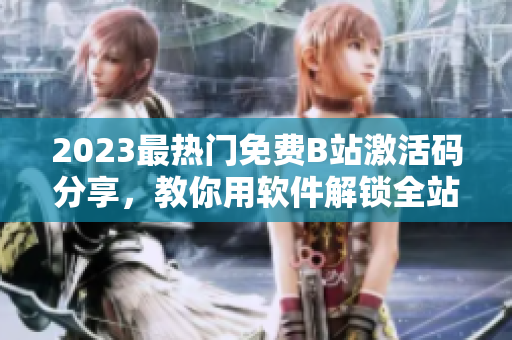 2023最熱門免費B站激活碼分享，教你用軟件解鎖全站高清資源!