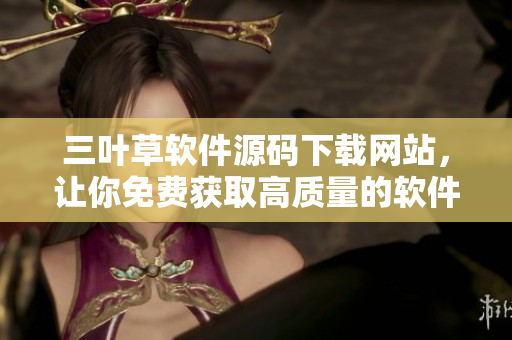 三葉草軟件源碼下載網(wǎng)站，讓你免費獲取高質(zhì)量的軟件編程源碼！