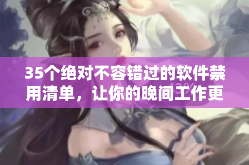 35個絕對不容錯過的軟件禁用清單，讓你的晚間工作更高效！