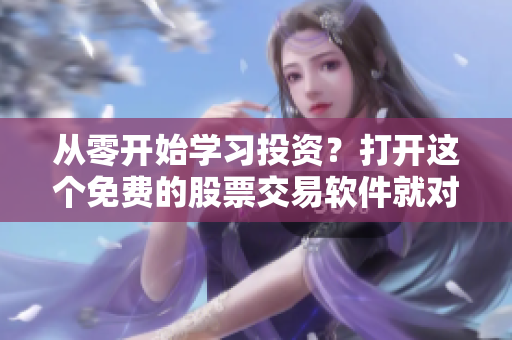 從零開(kāi)始學(xué)習(xí)投資?打開(kāi)這個(gè)免費(fèi)的股票交易軟件就對(duì)了 從零開(kāi)始學(xué)習(xí)投資?打開(kāi)這個(gè)免費(fèi)的股票交易軟件就對(duì)了