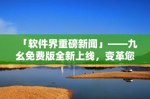 「軟件界重磅新聞」——九幺免費版全新上線，變革您的軟件使用方式！