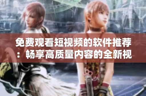 免費(fèi)觀看短視頻的軟件推薦：暢享高質(zhì)量?jī)?nèi)容的全新視頻平臺(tái)！