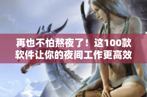 再也不怕熬夜了！這100款軟件讓你的夜間工作更高效！
