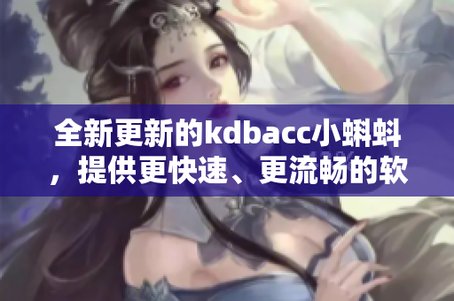 全新更新的kdbacc小蝌蚪，提供更快速、更流暢的軟件使用體驗