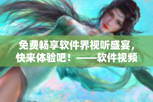 免費(fèi)暢享軟件界視聽盛宴，快來(lái)體驗(yàn)吧！——軟件視頻影視大全免費(fèi)觀看