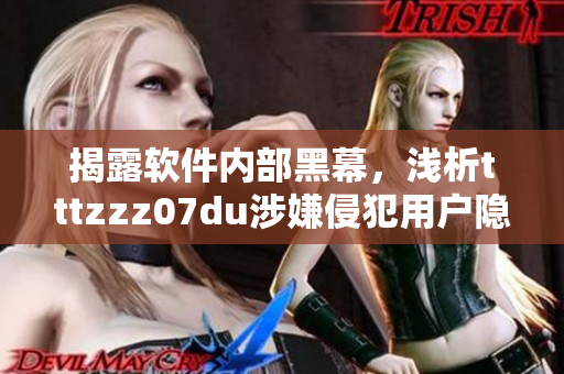 揭露軟件內(nèi)部黑幕，淺析tttzzz07du涉嫌侵犯用戶隱私問題