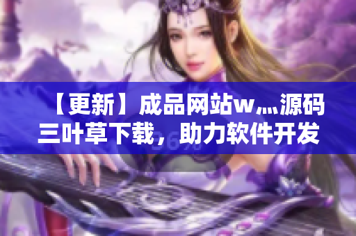 【更新】成品網(wǎng)站w灬源碼三葉草下載，助力軟件開發(fā)！