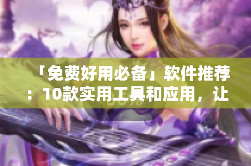 「免費(fèi)好用必備」軟件推薦：10款實(shí)用工具和應(yīng)用，讓您事半功倍