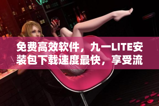 免費高效軟件，九一LITE安裝包下載速度最快，享受流暢操作體驗