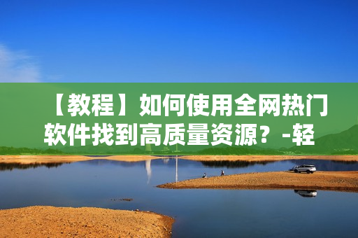 【教程】如何使用全網(wǎng)熱門軟件找到高質(zhì)量資源？-輕松獲取想要的軟件資源！