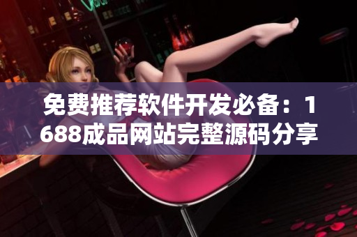 免費推薦軟件開發(fā)必備：1688成品網(wǎng)站完整源碼分享