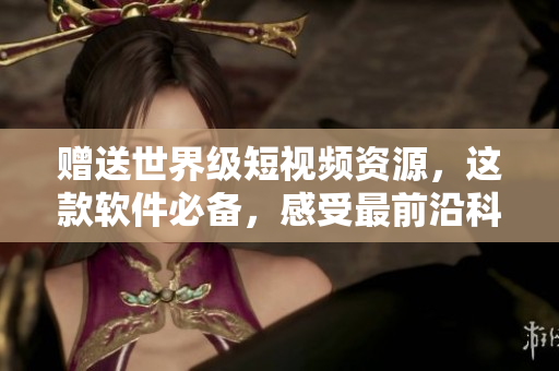 贈送世界級短視頻資源，這款軟件必備，感受最前沿科技！