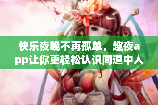快樂(lè)夜晚不再孤單，趣夜app讓你更輕松認(rèn)識(shí)同道中人