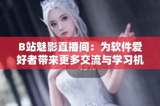 B站魅影直播間：為軟件愛好者帶來更多交流與學(xué)習(xí)機會