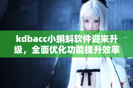 kdbacc小蝌蚪軟件迎來升級，全面優(yōu)化功能提升效率
