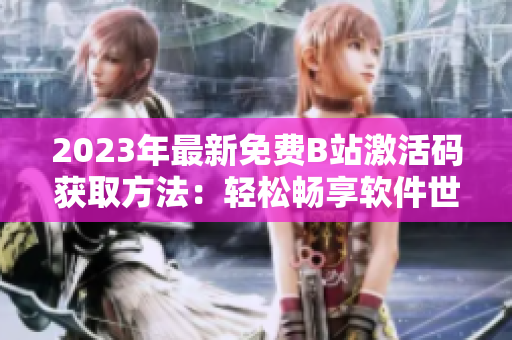 2023年最新免費B站激活碼獲取方法：輕松暢享軟件世界！