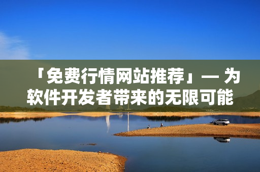 「免費(fèi)行情網(wǎng)站推薦」— 為軟件開(kāi)發(fā)者帶來(lái)的無(wú)限可能的資源匯總