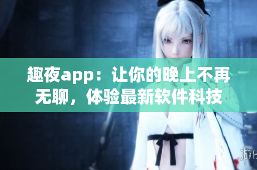 趣夜app：讓你的晚上不再無聊，體驗(yàn)最新軟件科技