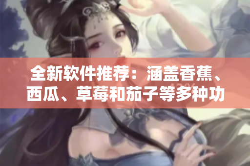 全新軟件推薦：涵蓋香蕉、西瓜、草莓和茄子等多種功能的應(yīng)用程序