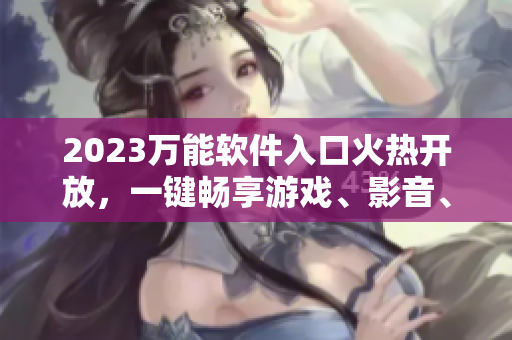 2023萬(wàn)能軟件入口火熱開(kāi)放，一鍵暢享游戲、影音、辦公！