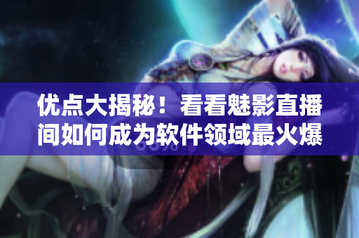 優(yōu)點(diǎn)大揭秘！看看魅影直播間如何成為軟件領(lǐng)域最火爆的直播平臺(tái)