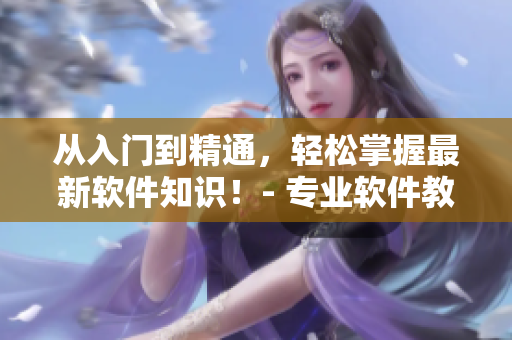 從入門到精通，輕松掌握最新軟件知識！- 專業(yè)軟件教學(xué)短視頻網(wǎng)頁入口