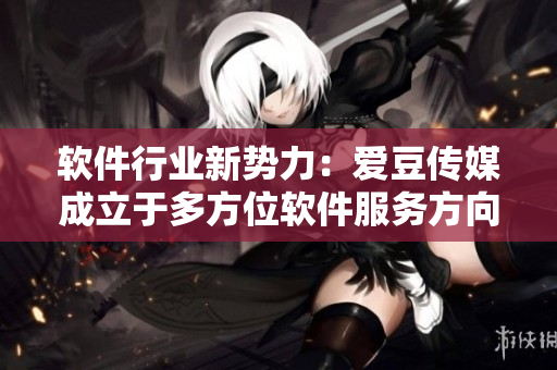 軟件行業(yè)新勢力：愛豆傳媒成立于多方位軟件服務(wù)方向