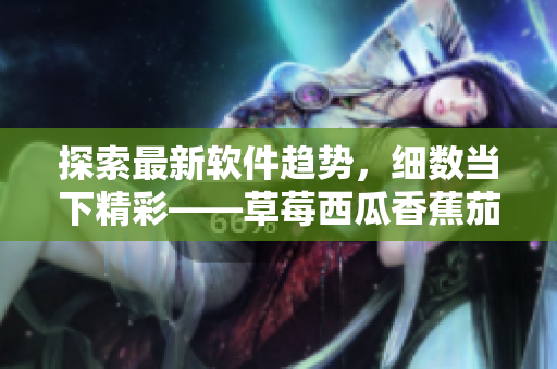 探索最新軟件趨勢(shì)，細(xì)數(shù)當(dāng)下精彩——草莓西瓜香蕉茄子軟件應(yīng)用推薦匯