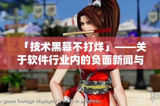 「技術(shù)黑幕不打烊」——關(guān)于軟件行業(yè)內(nèi)的負(fù)面新聞與評(píng)論