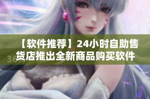 【軟件推薦】24小時自助售貨店推出全新商品購買軟件，輕松購物不用排隊！